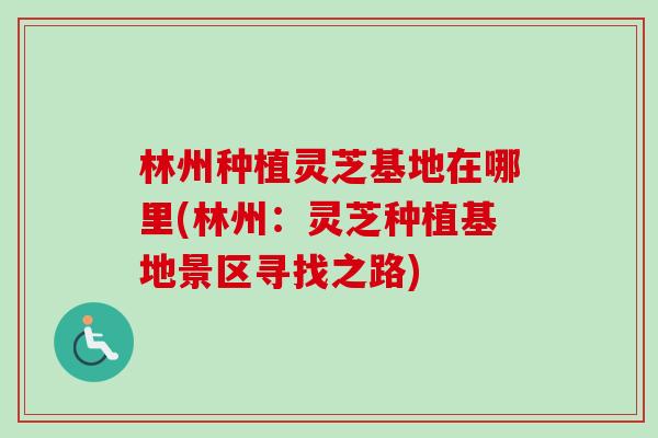 林州种植灵芝基地在哪里(林州：灵芝种植基地景区寻找之路)