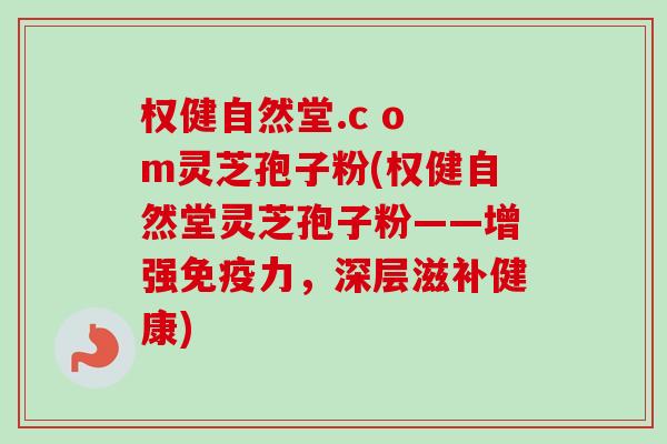 权健自然堂.c o m灵芝孢子粉(权健自然堂灵芝孢子粉——增强免疫力，深层滋补健康)