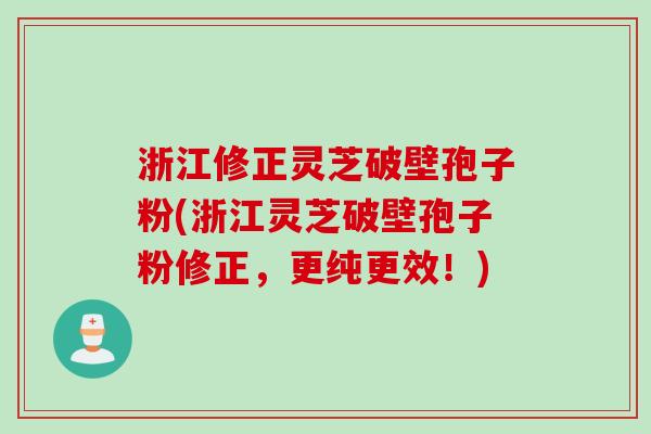 浙江修正灵芝破壁孢子粉(浙江灵芝破壁孢子粉修正，更纯更效！)