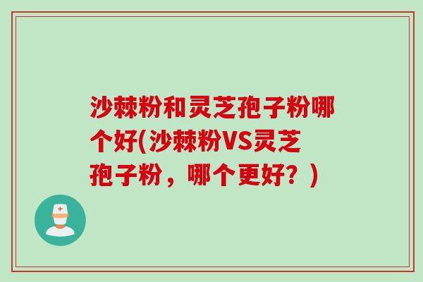 沙棘粉和灵芝孢子粉哪个好(沙棘粉VS灵芝孢子粉，哪个更好？)