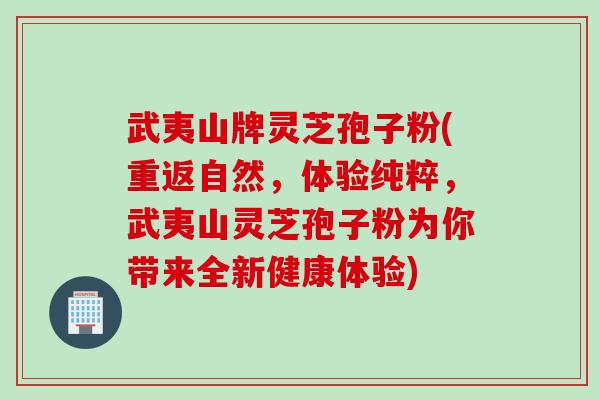 武夷山牌灵芝孢子粉(重返自然，体验纯粹，武夷山灵芝孢子粉为你带来全新健康体验)