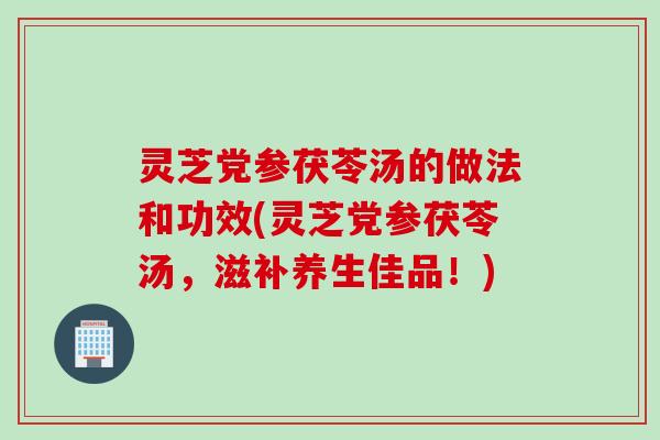灵芝党参茯苓汤的做法和功效(灵芝党参茯苓汤，滋补养生佳品！)