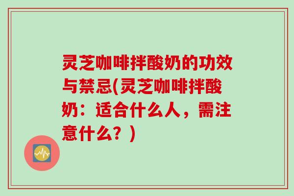 灵芝咖啡拌酸奶的功效与禁忌(灵芝咖啡拌酸奶：适合什么人，需注意什么？)