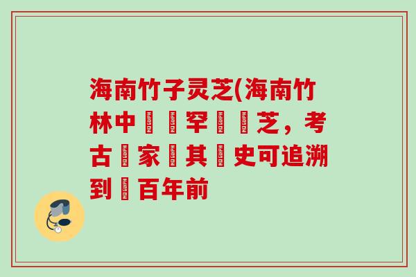 海南竹子灵芝(海南竹林中發現罕見靈芝，考古學家稱其歷史可追溯到數百年前