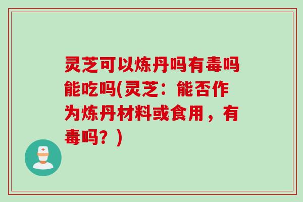 灵芝可以炼丹吗有毒吗能吃吗(灵芝:能否作为炼丹材料或食用,有毒吗?) 灵芝可以炼丹吗有毒吗能吃吗(灵芝:能否作为炼丹材料或食用,有毒吗?)