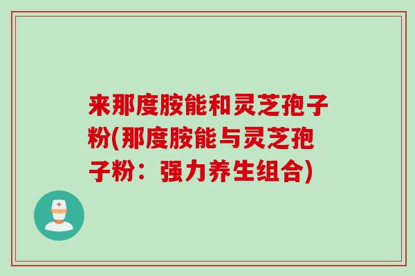 来那度胺能和灵芝孢子粉(那度胺能与灵芝孢子粉：强力养生组合)