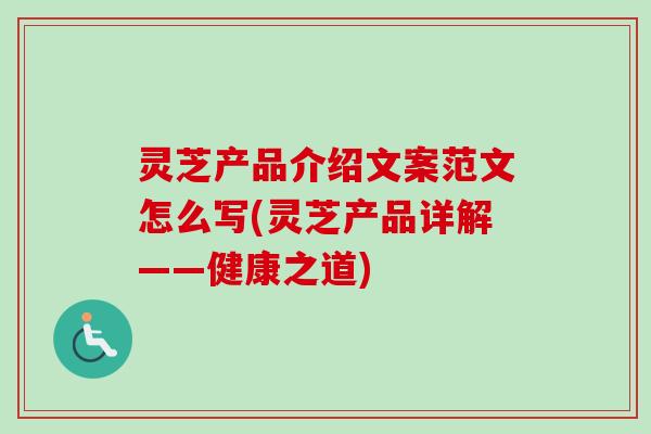 灵芝产品介绍文案范文怎么写(灵芝产品详解——健康之道)