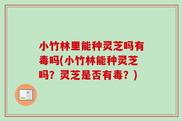 小竹林里能种灵芝吗有毒吗(小竹林能种灵芝吗?灵芝是否有毒?) 小竹林里能种灵芝吗有毒吗(小竹林能种灵芝吗?灵芝是否有毒?)