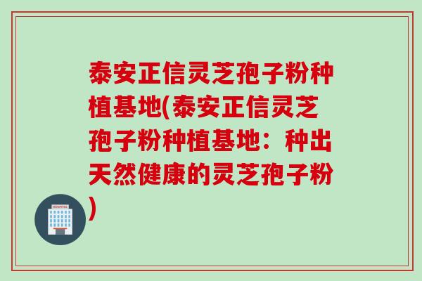 泰安正信灵芝孢子粉种植基地(泰安正信灵芝孢子粉种植基地:种出天然健康的灵芝孢子粉) 泰安正信灵芝孢子粉种植基地(泰安正信灵芝孢子粉种植基地:种出天然健康的灵芝孢子粉)