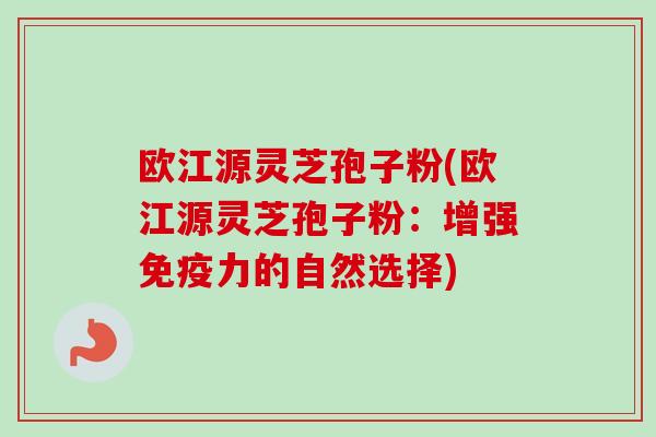 欧江源灵芝孢子粉(欧江源灵芝孢子粉：增强免疫力的自然选择)