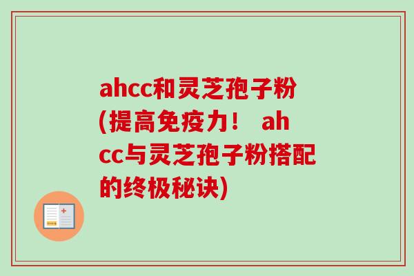 ahcc和灵芝孢子粉(提高免疫力！ ahcc与灵芝孢子粉搭配的终极秘诀)