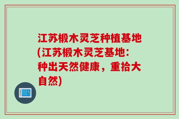 江苏椴木灵芝种植基地(江苏椴木灵芝基地：种出天然健康，重拾大自然)