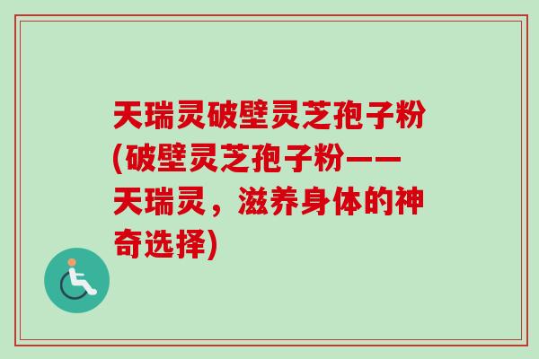 天瑞灵破壁灵芝孢子粉(破壁灵芝孢子粉——天瑞灵，滋养身体的神奇选择)