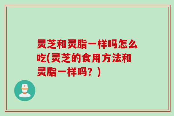 灵芝和灵脂一样吗怎么吃(灵芝的食用方法和灵脂一样吗？)