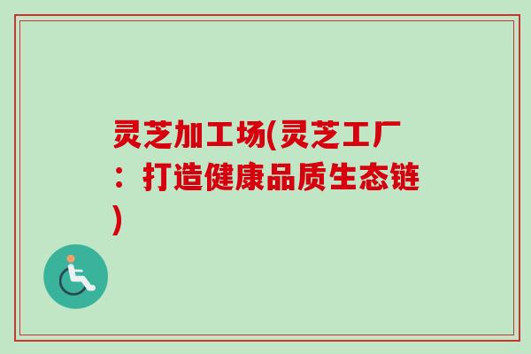 灵芝加工场(灵芝工厂：打造健康品质生态链)