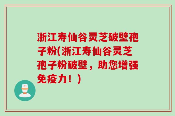 浙江寿仙谷灵芝破壁孢子粉(浙江寿仙谷灵芝孢子粉破壁，助您增强免疫力！)