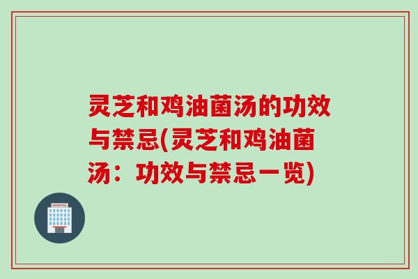 灵芝和鸡油菌汤的功效与禁忌(灵芝和鸡油菌汤：功效与禁忌一览)
