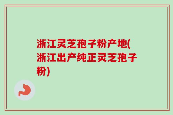 浙江灵芝孢子粉产地(浙江出产纯正灵芝孢子粉)