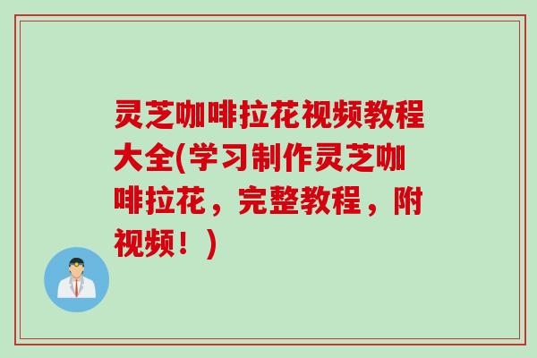 灵芝咖啡拉花视频教程大全(学习制作灵芝咖啡拉花，完整教程，附视频！)