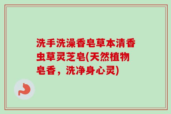 洗手洗澡香皂草本清香虫草灵芝皂(天然植物皂香，洗净身心灵)