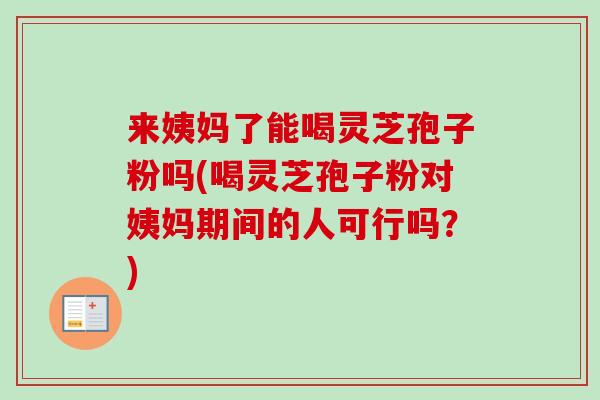 来姨妈了能喝灵芝孢子粉吗(喝灵芝孢子粉对姨妈期间的人可行吗？)