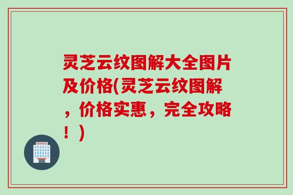 灵芝云纹图解大全图片及价格(灵芝云纹图解，价格实惠，完全攻略！)