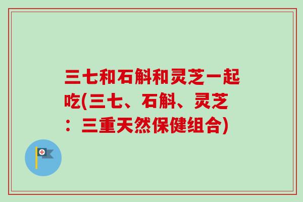 三七和石斛和灵芝一起吃(三七、石斛、灵芝：三重天然保健组合)