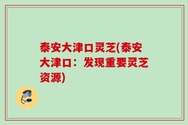 泰安大津口灵芝(泰安大津口：发现重要灵芝资源)