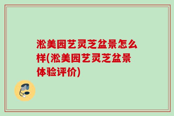 淞美园艺灵芝盆景怎么样(淞美园艺灵芝盆景体验评价) 淞美园艺灵芝盆景怎么样(淞美园艺灵芝盆景体验评价)