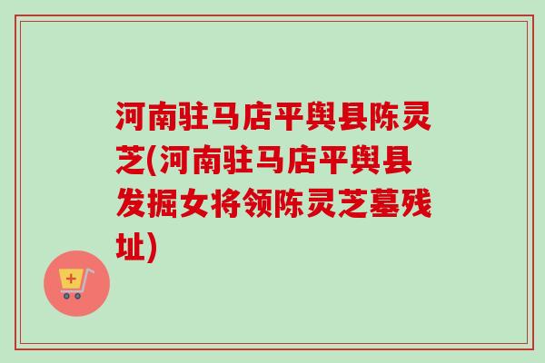 河南驻马店平舆县陈灵芝(河南驻马店平舆县发掘女将领陈灵芝墓残址)
