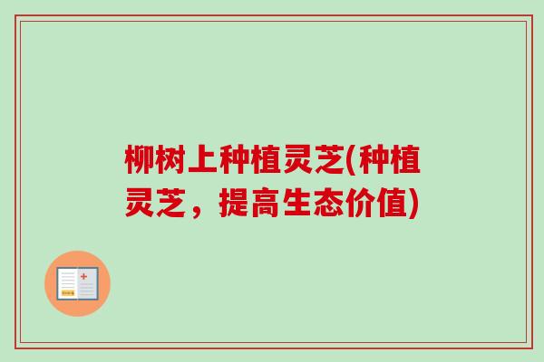 柳树上种植灵芝(种植灵芝，提高生态价值)