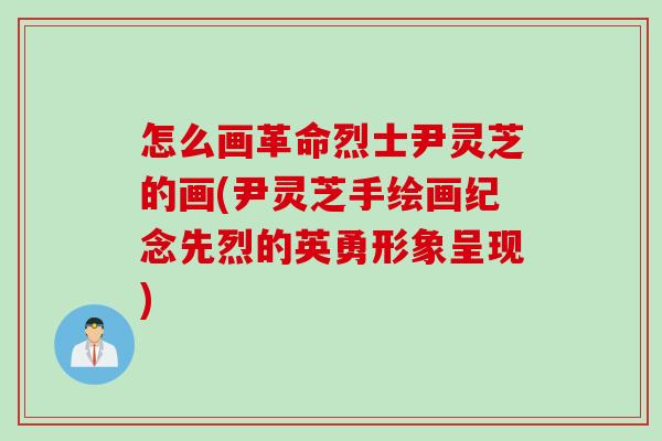 怎么画革命烈士尹灵芝的画(尹灵芝手绘画纪念先烈的英勇形象呈现)