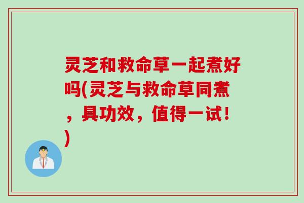 灵芝和救命草一起煮好吗(灵芝与救命草同煮，具功效，值得一试！)