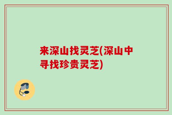 来深山找灵芝(深山中寻找珍贵灵芝)