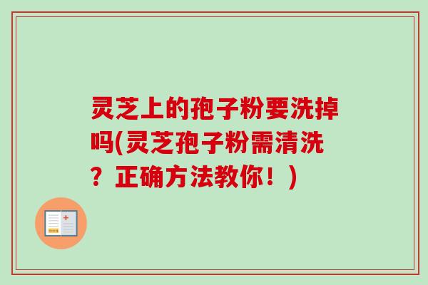 灵芝上的孢子粉要洗掉吗(灵芝孢子粉需清洗？正确方法教你！)