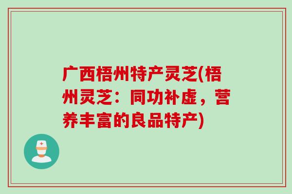 广西梧州特产灵芝(梧州灵芝:同功补虚,营养丰富的良品特产) 广西梧州特产灵芝(梧州灵芝:同功补虚,营养丰富的良品特产)