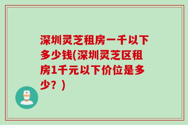 深圳灵芝租房一千以下多少钱(深圳灵芝区租房1千元以下价位是多少?) 深圳灵芝租房一千以下多少钱(深圳灵芝区租房1千元以下价位是多少?)