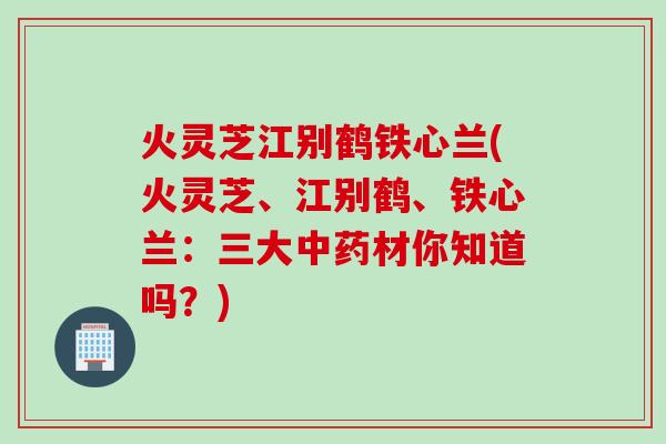 火灵芝江别鹤铁心兰(火灵芝、江别鹤、铁心兰：三大中药材你知道吗？)