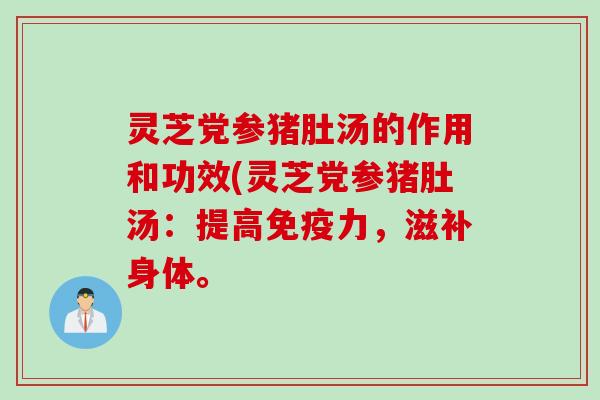 灵芝党参猪肚汤的作用和功效(灵芝党参猪肚汤：提高免疫力，滋补身体。
