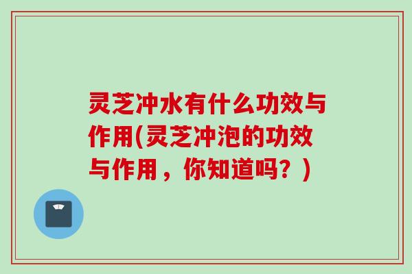 灵芝冲水有什么功效与作用(灵芝冲泡的功效与作用，你知道吗？)