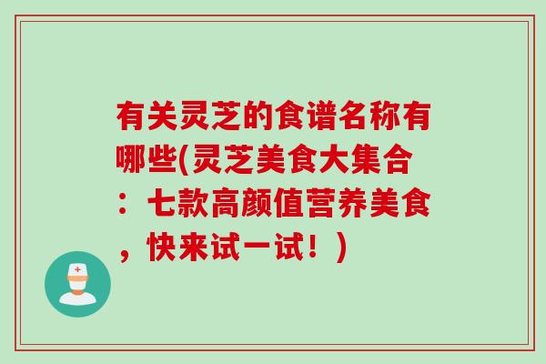 有关灵芝的食谱名称有哪些(灵芝美食大集合:七款高颜值营养美食,快来试一试!) 有关灵芝的食谱名称有哪些(灵芝美食大集合:七款高颜值营养美食,快来试一试!)