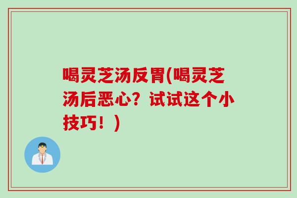 喝灵芝汤反胃(喝灵芝汤后恶心？试试这个小技巧！)