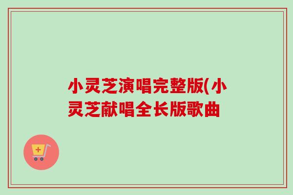 小灵芝演唱完整版(小灵芝献唱全长版歌曲
