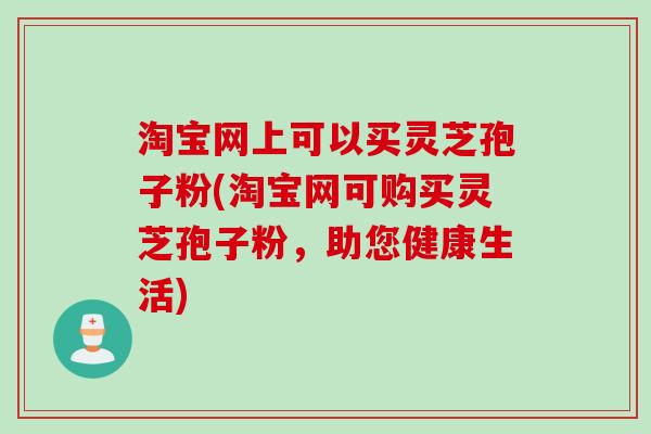 淘宝网上可以买灵芝孢子粉(淘宝网可购买灵芝孢子粉，助您健康生活)