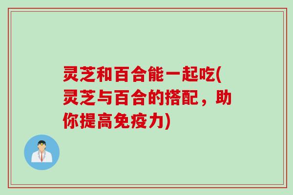 灵芝和百合能一起吃(灵芝与百合的搭配，助你提高免疫力)