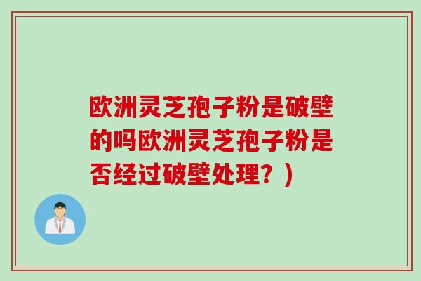 欧洲灵芝孢子粉是破壁的吗欧洲灵芝孢子粉是否经过破壁处理？)