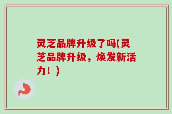 灵芝品牌升级了吗(灵芝品牌升级，焕发新活力！)