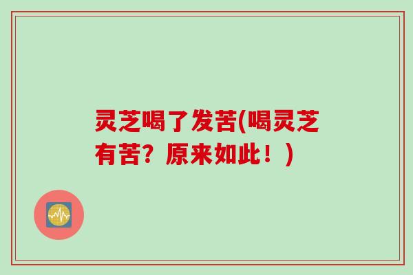 灵芝喝了发苦(喝灵芝有苦？原来如此！)