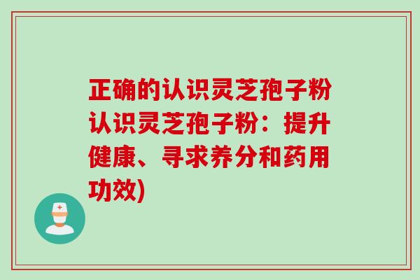 正确的认识灵芝孢子粉认识灵芝孢子粉：提升健康、寻求养分和药用功效)