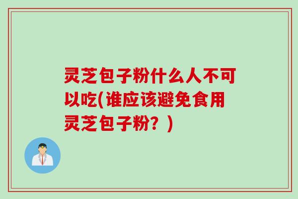 灵芝包子粉什么人不可以吃(谁应该避免食用灵芝包子粉？)